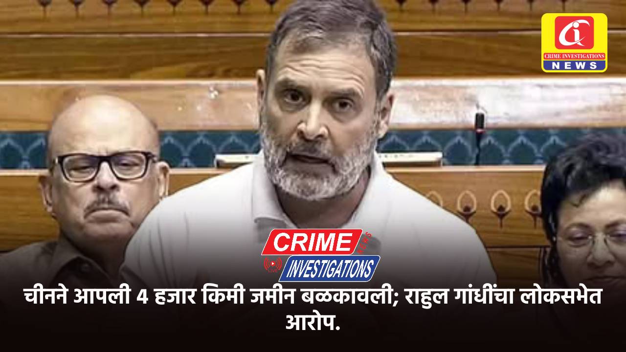 चीनने आपली ४ हजार किमी जमीन बळकावली; राहुल गांधींचा लोकसभेत आरोप.