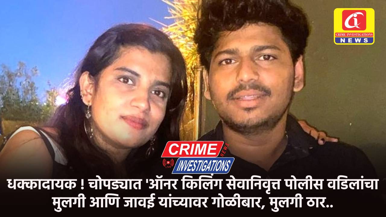 धक्कादायक ! चोपड्यात ‘ऑनर किलिंग सेवानिवृत्त पोलीस वडिलांचा मुलगी आणि जावई यांच्यावर गोळीबार, मुलगी ठार..