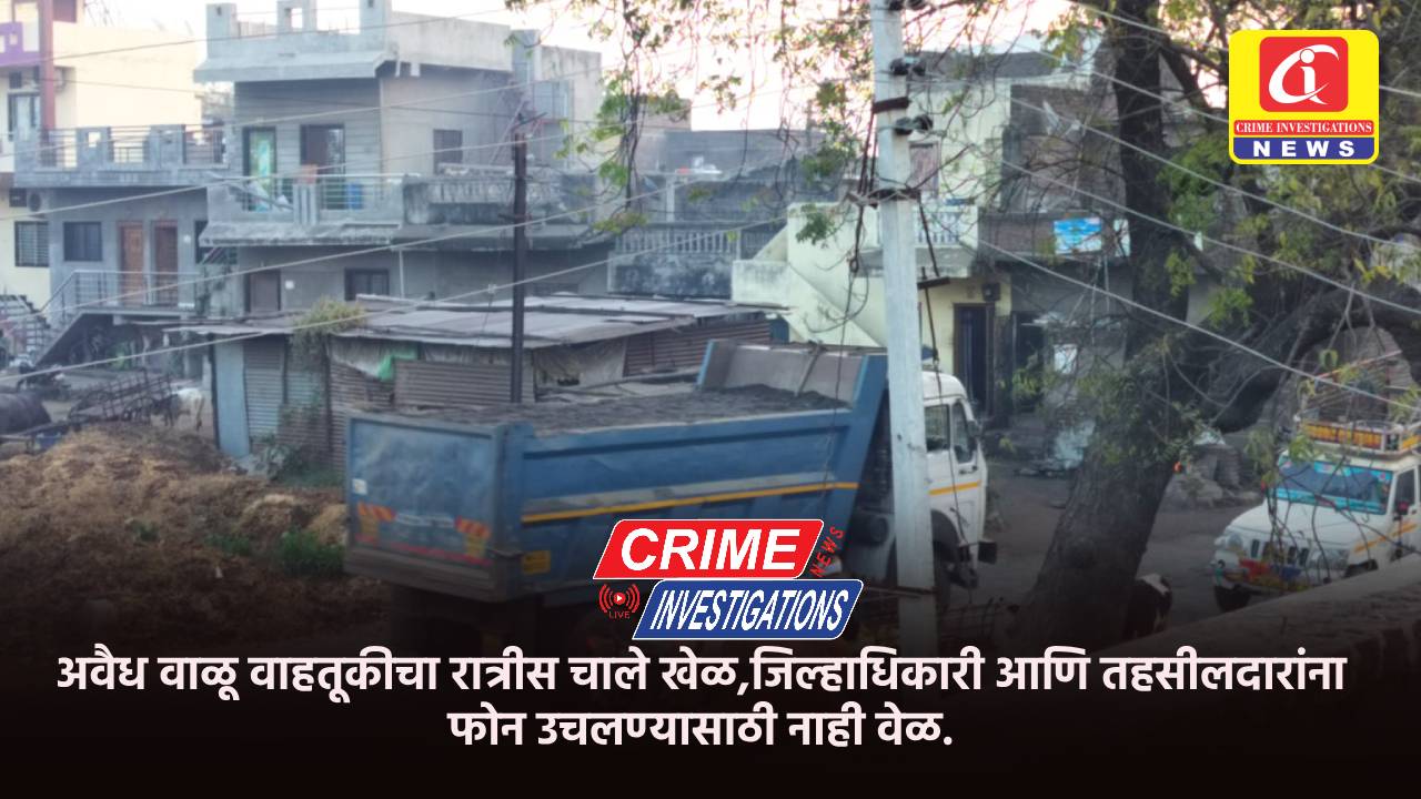 अवैध वाळू वाहतूकीचा रात्रीस चाले खेळ,जिल्हाधिकारी आणि तहसीलदारांना फोन उचलण्यासाठी नाही वेळ.