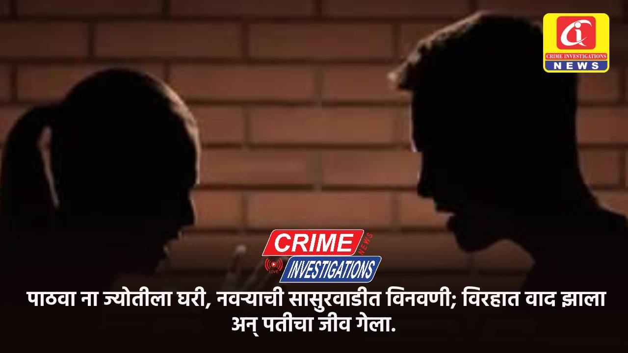 पाठवा ना ज्योतीला घरी, नवऱ्याची सासुरवाडीत विनवणी; विरहात वाद झाला अन् पतीचा जीव गेला.