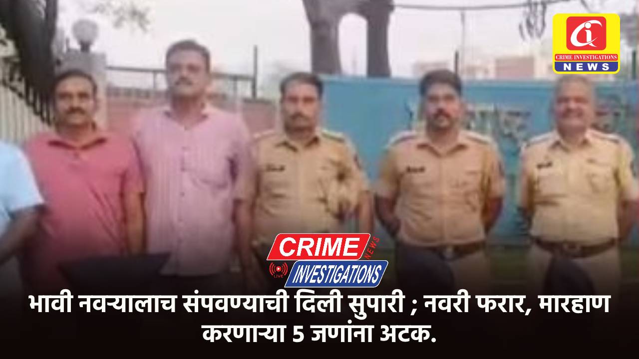 भावी नवऱ्यालाच संपवण्याची दिली सुपारी ; नवरी फरार, मारहाण करणाऱ्या ५ जणांना अटक.