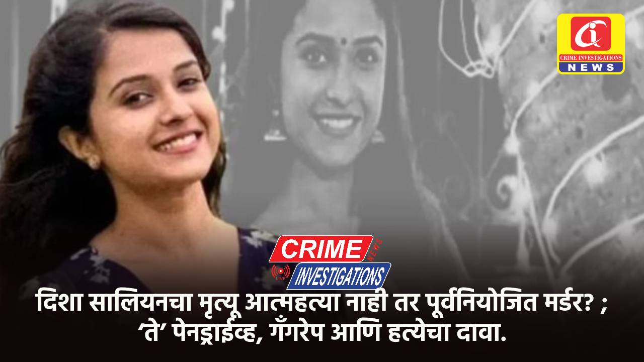 दिशा सालियनचा मृत्यू आत्महत्या नाही तर पूर्वनियोजित मर्डर? ; ‘ते’ पेनड्राईव्ह, गँगरेप आणि हत्येचा दावा.