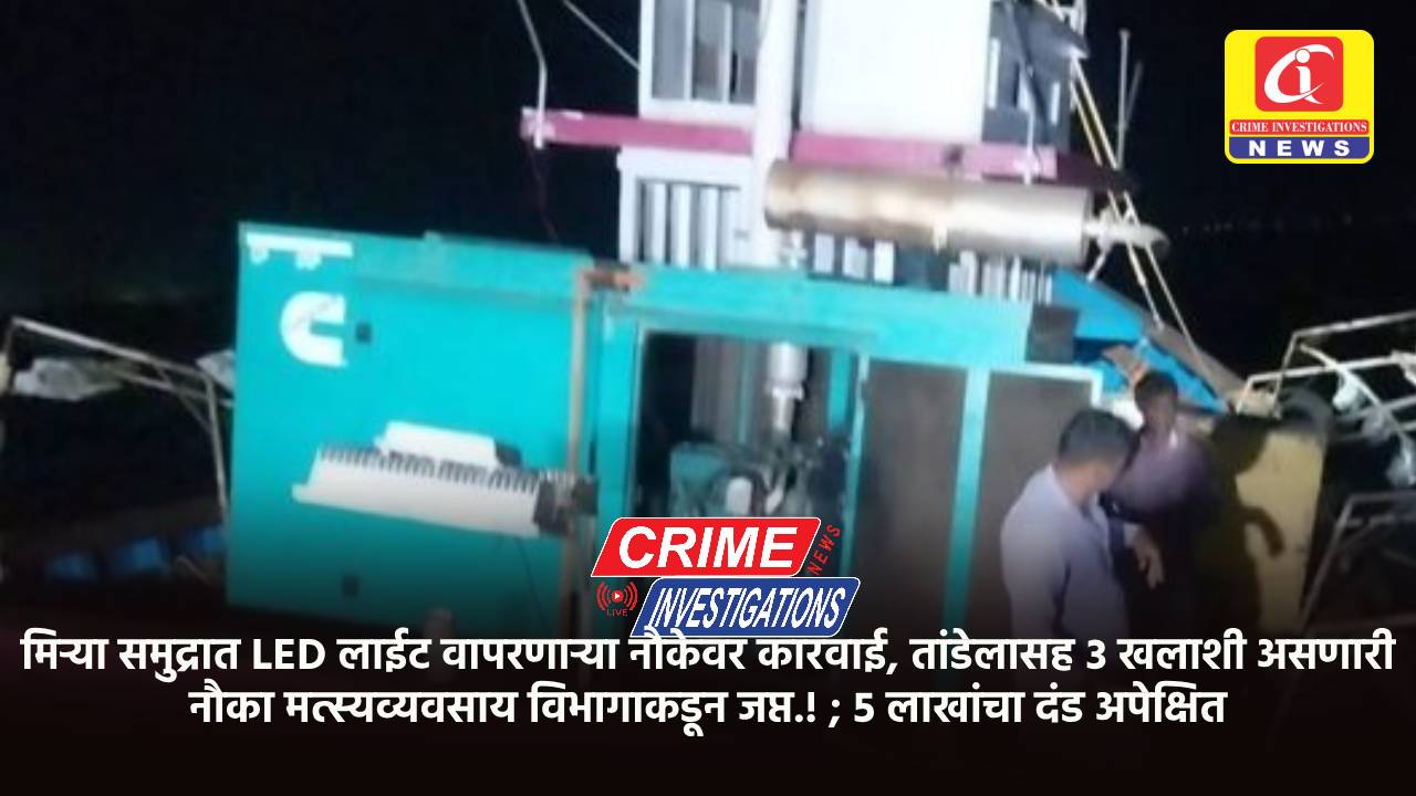 मिऱ्या समुद्रात LED लाईट वापरणाऱ्या नौकेवर कारवाई, तांडेलासह ३ खलाशी असणारी नौका मत्स्यव्यवसाय विभागाकडून जप्त.! ; ५ लाखांचा दंड अपेक्षित.