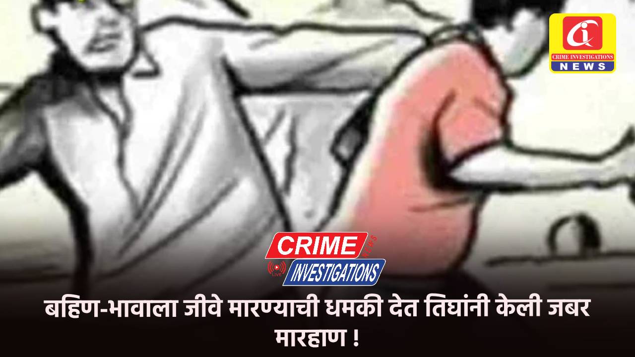 बहिण-भावाला जीवे मारण्याची धमकी देत तिघांनी केली जबर मारहाण !