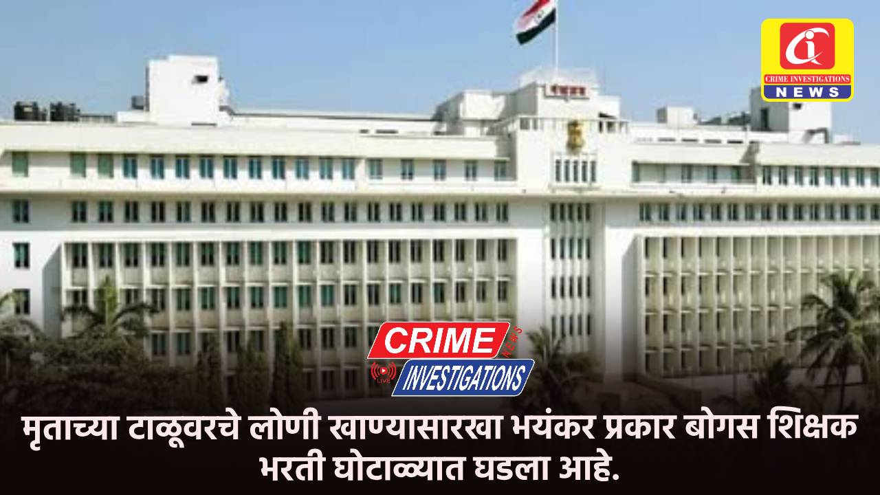 मृताच्या टाळूवरचे लोणी खाण्यासारखा भयंकर प्रकार बोगस शिक्षक भरती घोटाळ्यात घडला आहे.