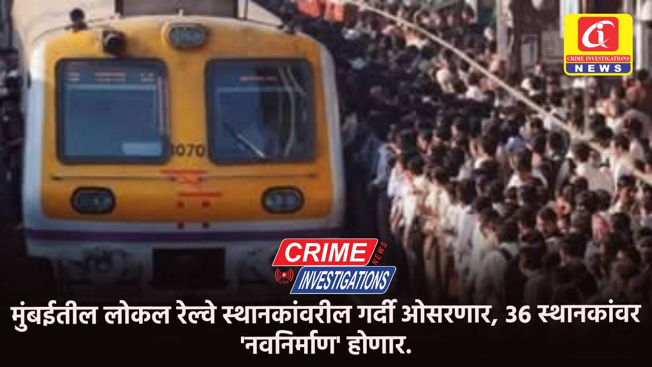 मुंबईतील लोकल रेल्वे स्थानकांवरील गर्दी ओसरणार, ३६ स्थानकांवर ‘नवनिर्माण’ होणार.