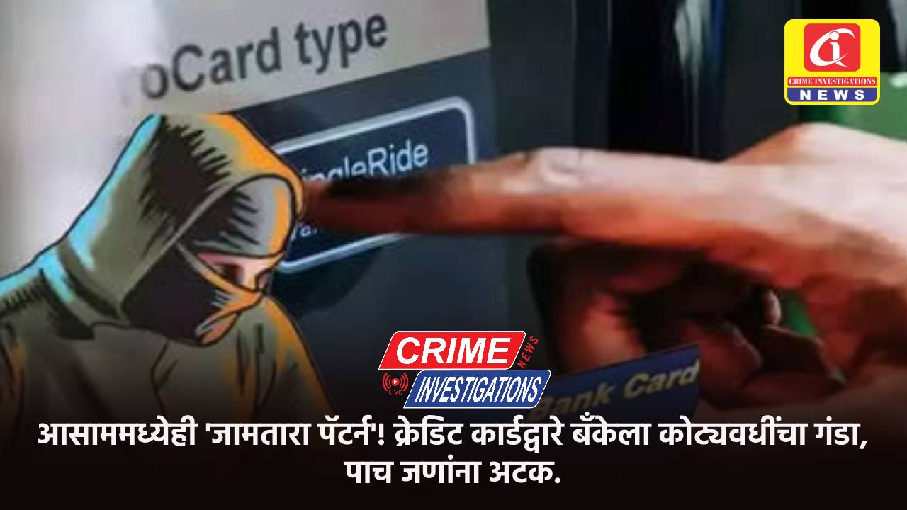 आसाममध्येही ‘जामतारा पॅटर्न’! क्रेडिट कार्डद्वारे बँकेला कोट्यवधींचा गंडा, पाच जणांना अटक.