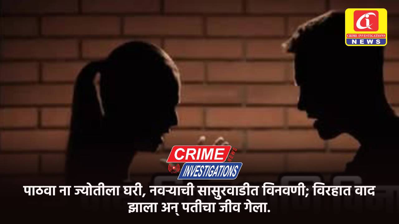 पाठवा ना ज्योतीला घरी, नवऱ्याची सासुरवाडीत विनवणी; विरहात वाद झाला अन् पतीचा जीव गेला.