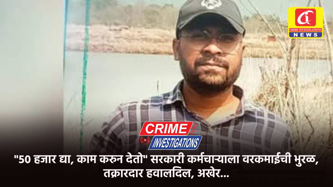 “५० हजार द्या, काम करुन देतो” सरकारी कर्मचाऱ्याला वरकमाईची भुरळ, तक्रारदार हवालदिल, अखेर…