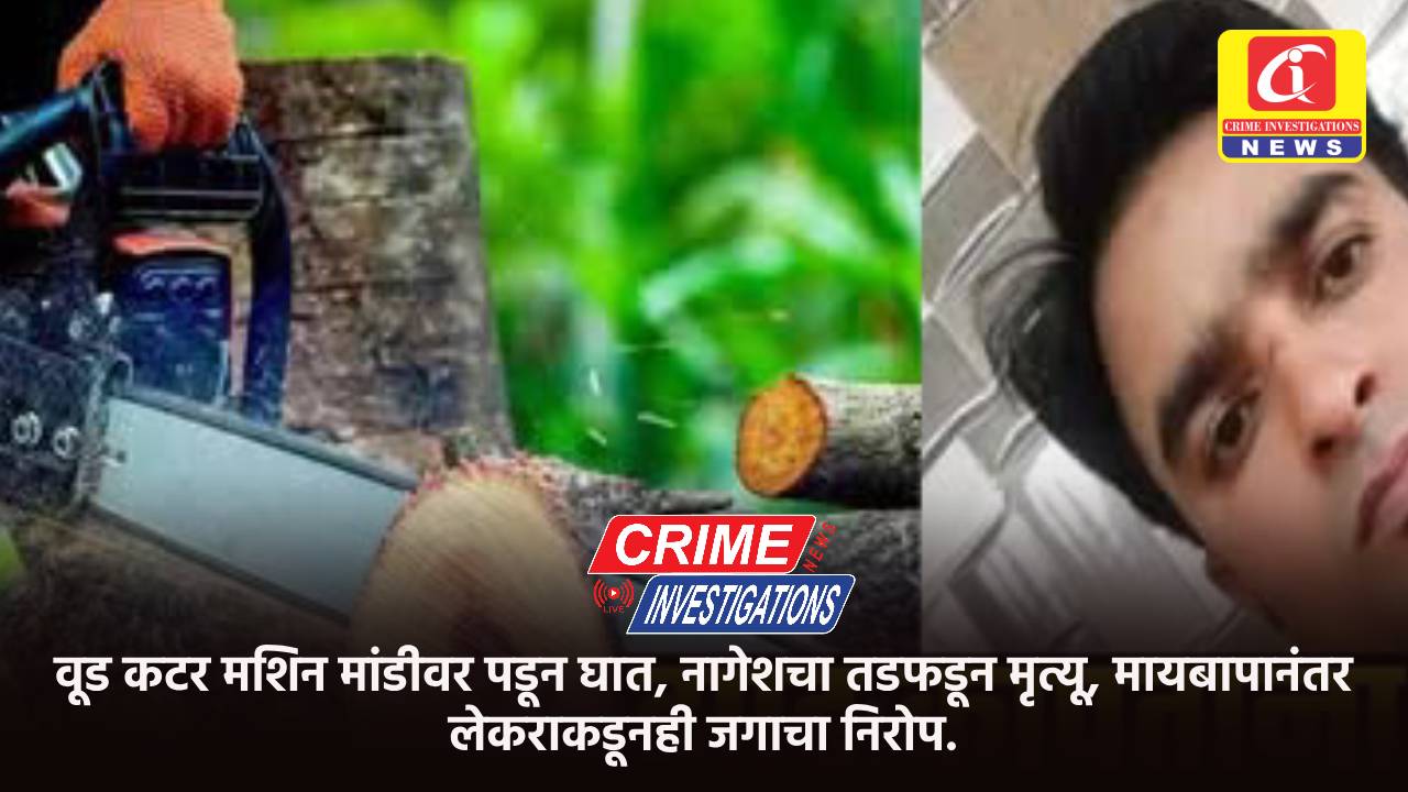 वूड कटर मशिन मांडीवर पडून घात, नागेशचा तडफडून मृत्यू, मायबापानंतर लेकराकडूनही जगाचा निरोप.