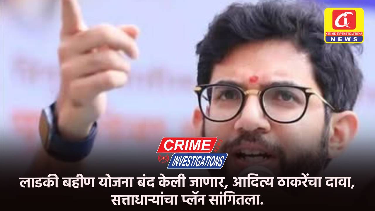 लाडकी बहीण योजना बंद केली जाणार, आदित्य ठाकरेंचा दावा, सत्ताधाऱ्यांचा प्लॅन सांगितला.
