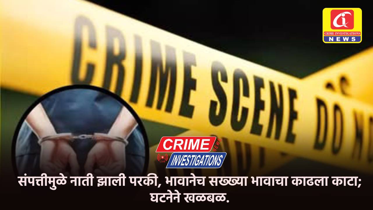 संपत्तीमुळे नाती झाली परकी, भावानेच सख्ख्या भावाचा काढला काटा; घटनेने खळबळ.