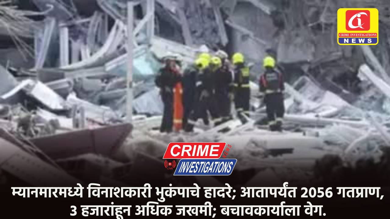 म्यानमारमध्ये विनाशकारी भुकंपाचे हादरे; आतापर्यंत २०५६ गतप्राण, ३ हजारांहून अधिक जखमी; बचावकार्याला वेग.