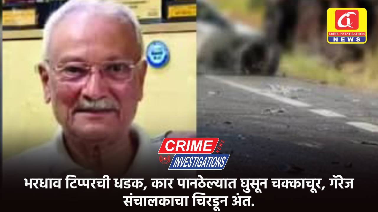 भरधाव टिप्परची धडक, कार पानठेल्यात घुसून चक्काचूर, गॅरेज संचालकाचा चिरडून अंत.
