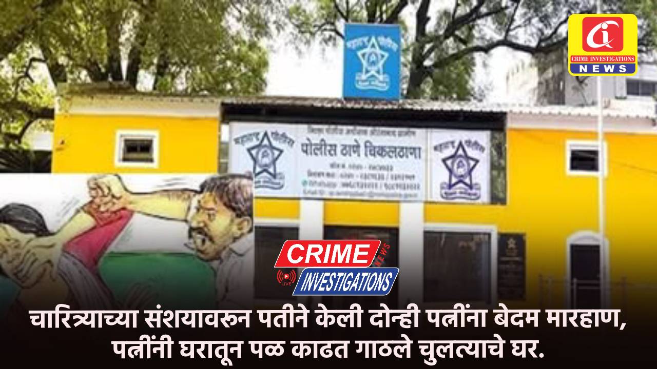 चारित्र्याच्या संशयावरून पतीने केली दोन्ही पत्नींना बेदम मारहाण, पत्नींनी घरातून पळ काढत गाठले चुलत्याचे घर.