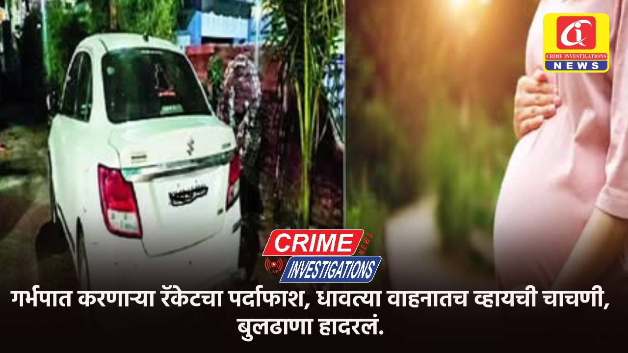 गर्भपात करणाऱ्या रॅकेटचा पर्दाफाश, धावत्या वाहनातच व्हायची चाचणी, बुलढाणा हादरलं.