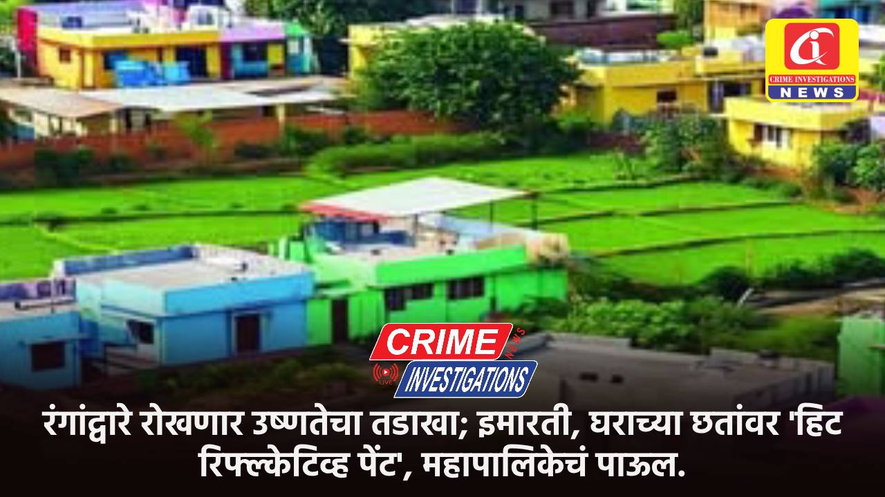 रंगांद्वारे रोखणार उष्णतेचा तडाखा; इमारती, घराच्या छतांवर ‘हिट रिफ्ल्केटिव्ह पेंट’, महापालिकेचं पाऊल