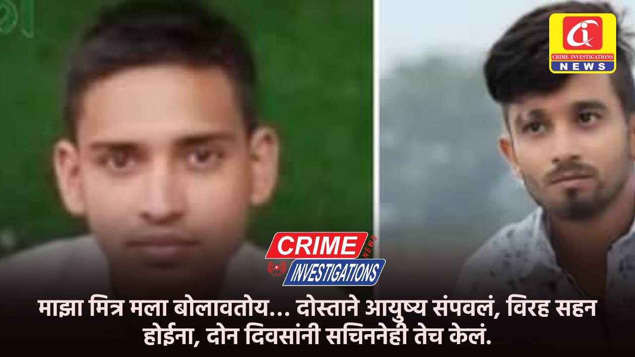 माझा मित्र मला बोलावतोय… दोस्ताने आयुष्य संपवलं, विरह सहन होईना, दोन दिवसांनी सचिननेही तेच केलं.