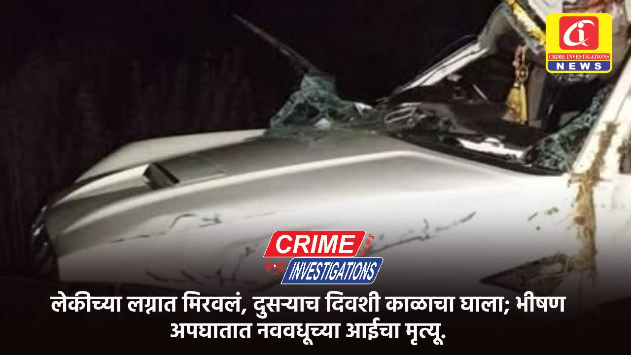 लेकीच्या लग्नात मिरवलं, दुसऱ्याच दिवशी काळाचा घाला; भीषण अपघातात नववधूच्या आईचा मृत्यू.