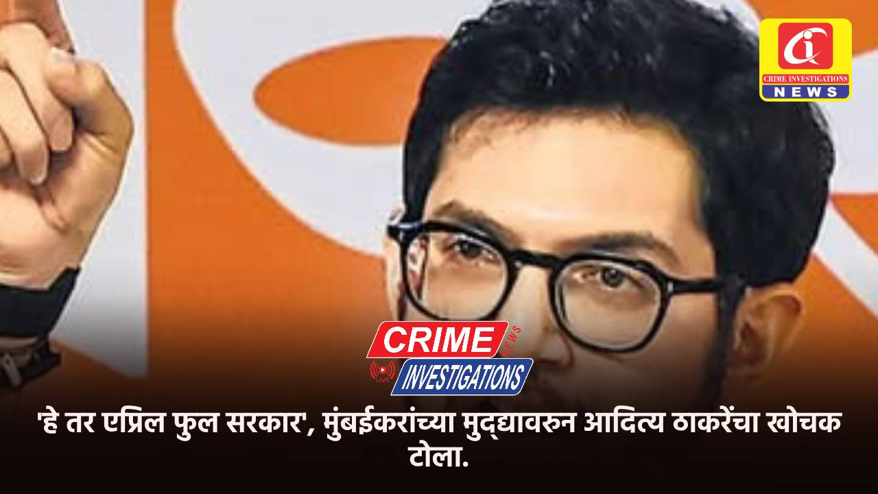‘हे तर एप्रिल फुल सरकार’, मुंबईकरांच्या मुद्द्यावरुन आदित्य ठाकरेंचा खोचक टोला.