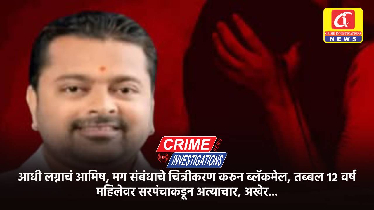 आधी लग्नाचं आमिष, मग संबंधाचे चित्रीकरण करुन ब्लॅकमेल, तब्बल १२ वर्ष महिलेवर सरपंचाकडून अत्याचार, अखेर…