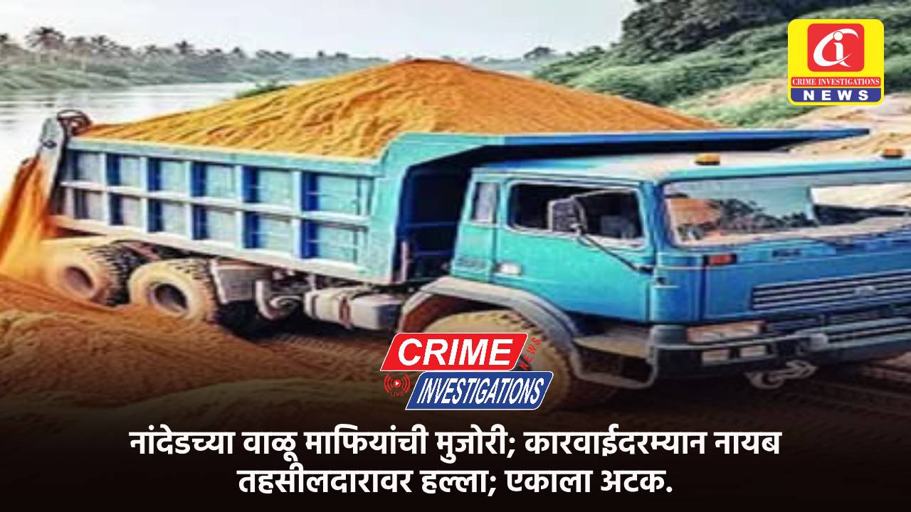 नांदेडच्या वाळू माफियांची मुजोरी; कारवाईदरम्यान नायब तहसीलदारावर हल्ला; एकाला अटक.