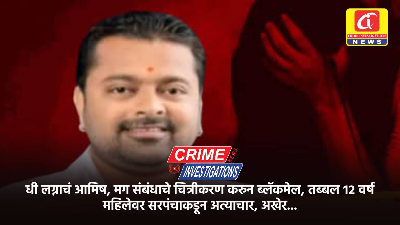 धी लग्नाचं आमिष, मग संबंधाचे चित्रीकरण करुन ब्लॅकमेल, तब्बल १२ वर्ष महिलेवर सरपंचाकडून अत्याचार, अखेर…