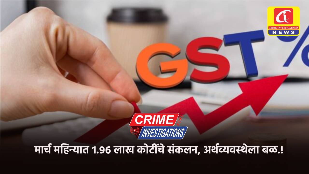 मार्च महिन्यात १.९६ लाख कोटींचे संकलन, अर्थव्यवस्थेला बळ.!