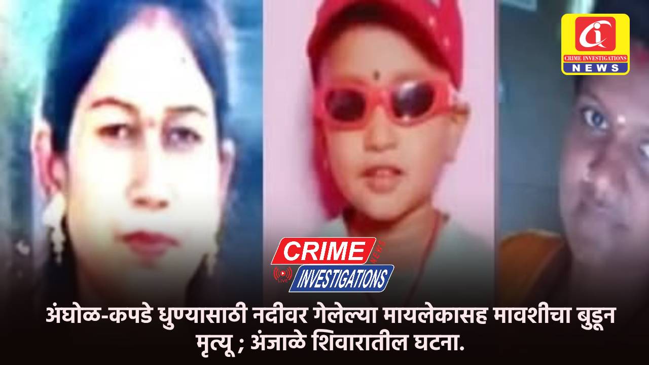 अंघोळ-कपडे धुण्यासाठी नदीवर गेलेल्या मायलेकासह मावशीचा बुडून मृत्यू ; अंजाळे शिवारातील घटना.