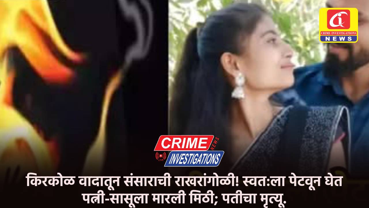 किरकोळ वादातून संसाराची राखरांगोळी! स्वत:ला पेटवून घेत पत्नी-सासूला मारली मिठी; पतीचा मृत्यू.