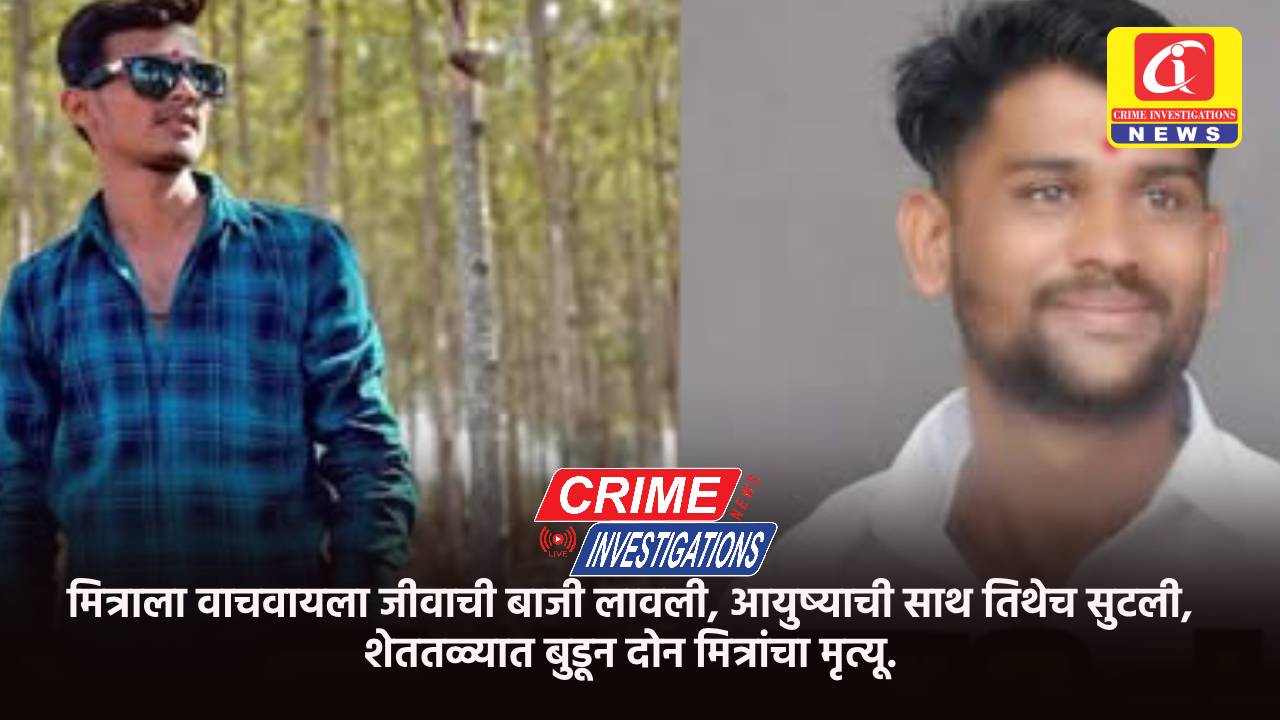 मित्राला वाचवायला जीवाची बाजी लावली, आयुष्याची साथ तिथेच सुटली, शेततळ्यात बुडून दोन मित्रांचा मृत्यू.