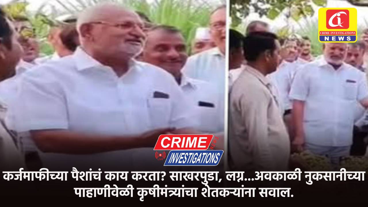 कर्जमाफीच्या पैशांचं काय करता? साखरपुडा, लग्न…अवकाळी नुकसानीच्या पाहाणीवेळी कृषीमंत्र्यांचा शेतकऱ्यांना सवाल.