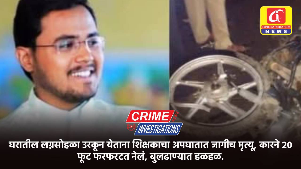 घरातील लग्नसोहळा उरकून येताना शिक्षकाचा अपघातात जागीच मृत्यू, कारने २० फूट फरफरटत नेलं, बुलढाण्यात हळहळ.