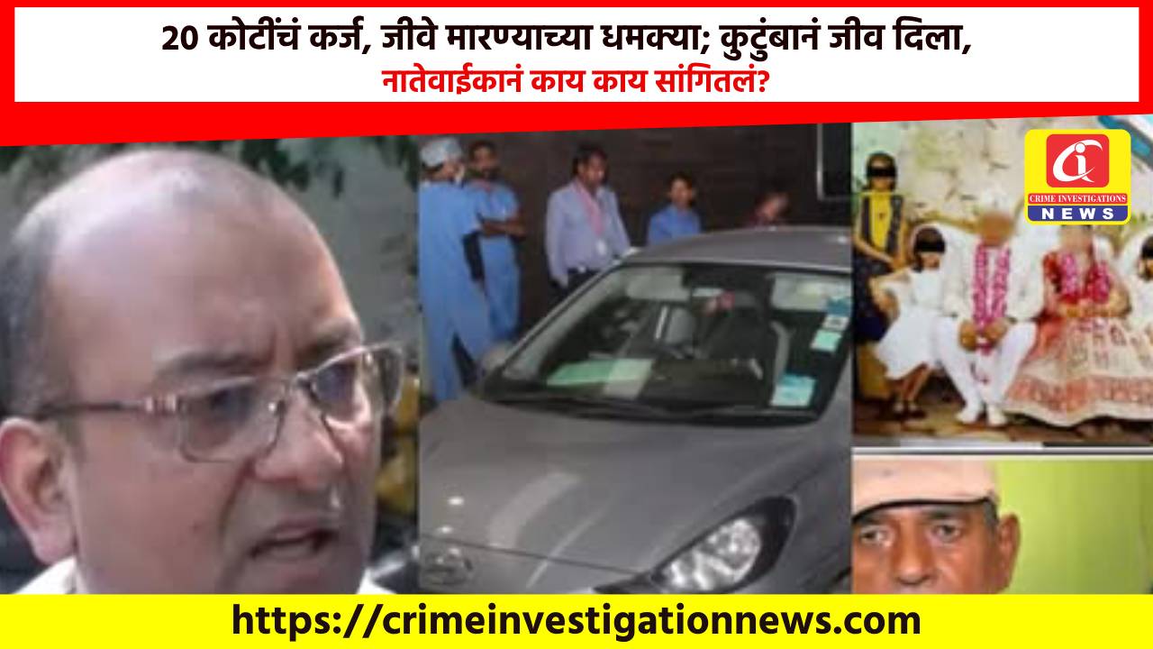 20 कोटींचं कर्ज, जीवे मारण्याच्या धमक्या; कुटुंबानं जीव दिला, नातेवाईकानं काय काय सांगितलं?