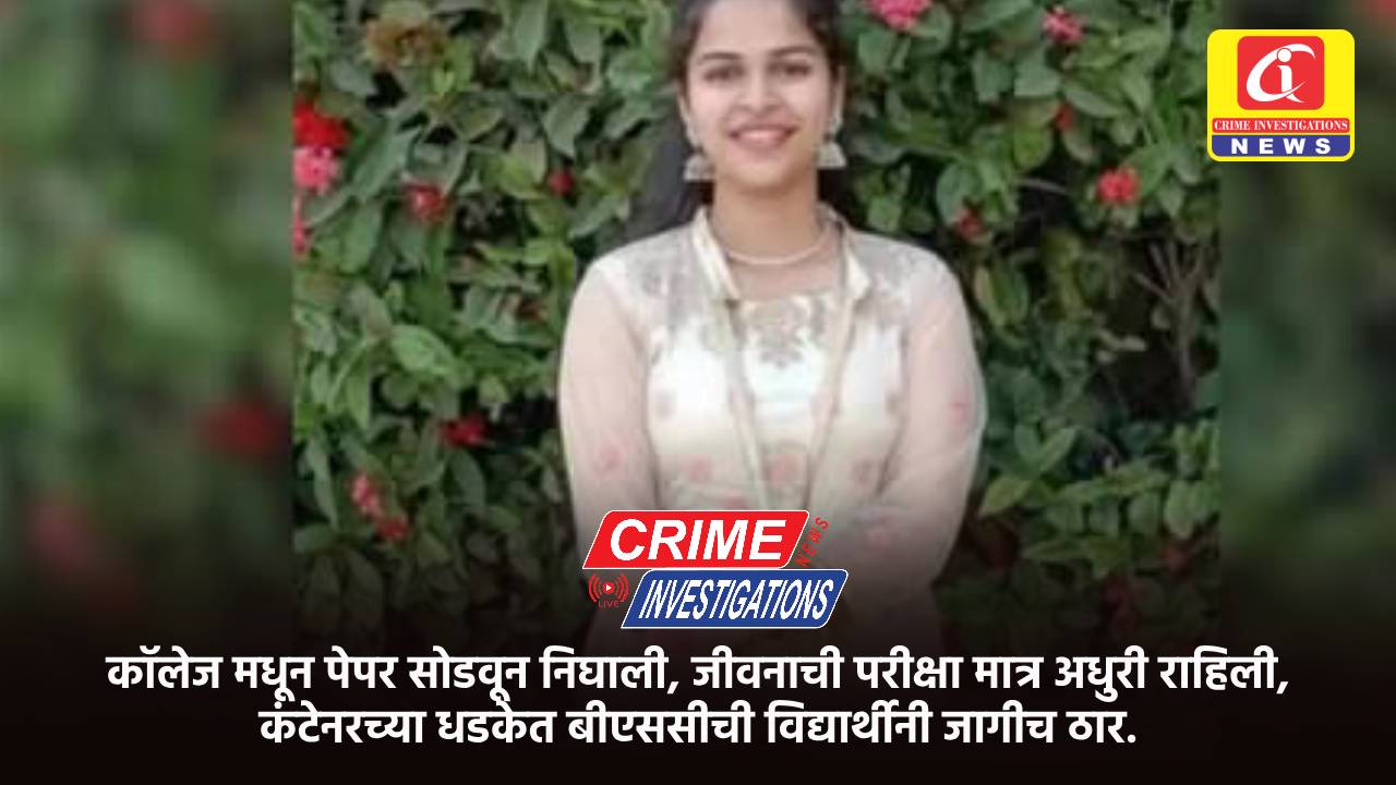 कॉलेज मधून पेपर सोडवून निघाली, जीवनाची परीक्षा मात्र अधुरी राहिली, कंटेनरच्या धडकेत बीएससीची विद्यार्थीनी जागीच ठार.