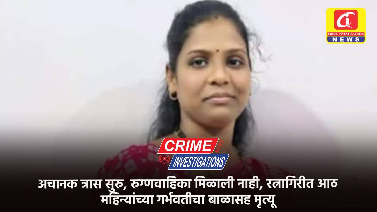 अचानक त्रास सुरु, रुग्णवाहिका मिळाली नाही, रत्नागिरीत आठ महिन्यांच्या गर्भवतीचा बाळासह मृत्यू.