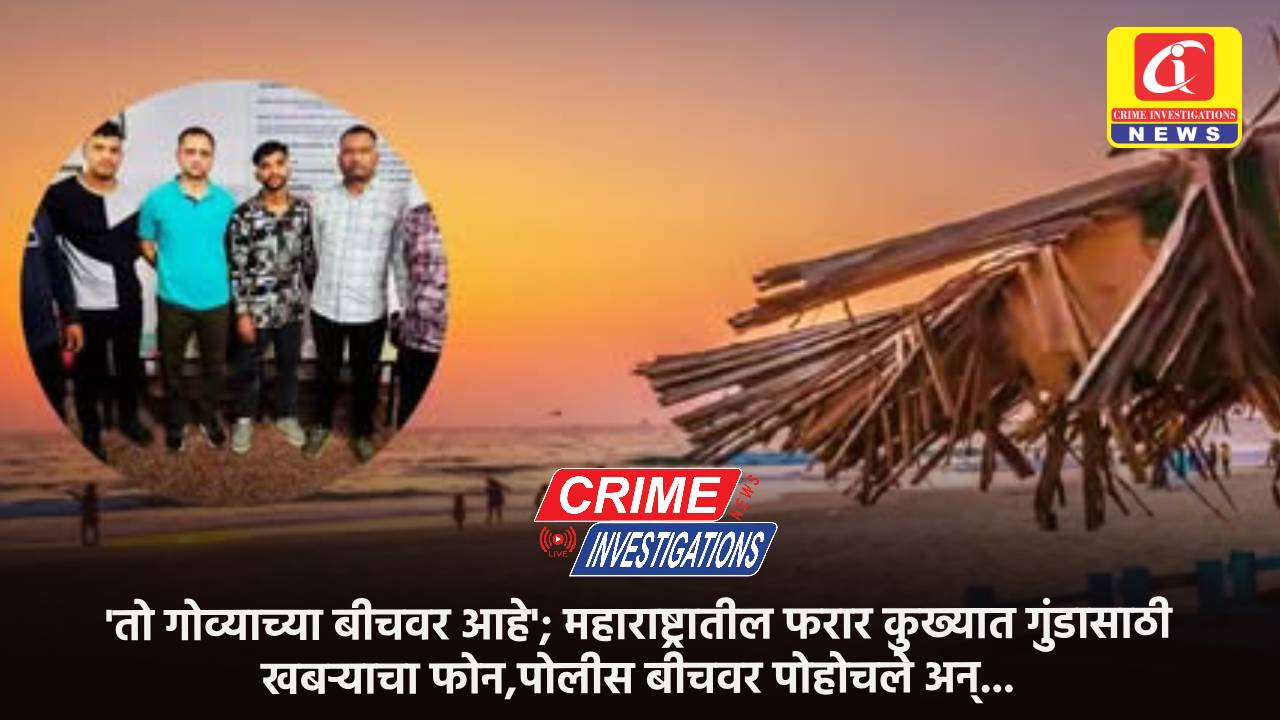 ‘तो गोव्याच्या बीचवर आहे’; महाराष्ट्रातील फरार कुख्यात गुंडासाठी खबऱ्याचा फोन,पोलीस बीचवर पोहोचले अन्…