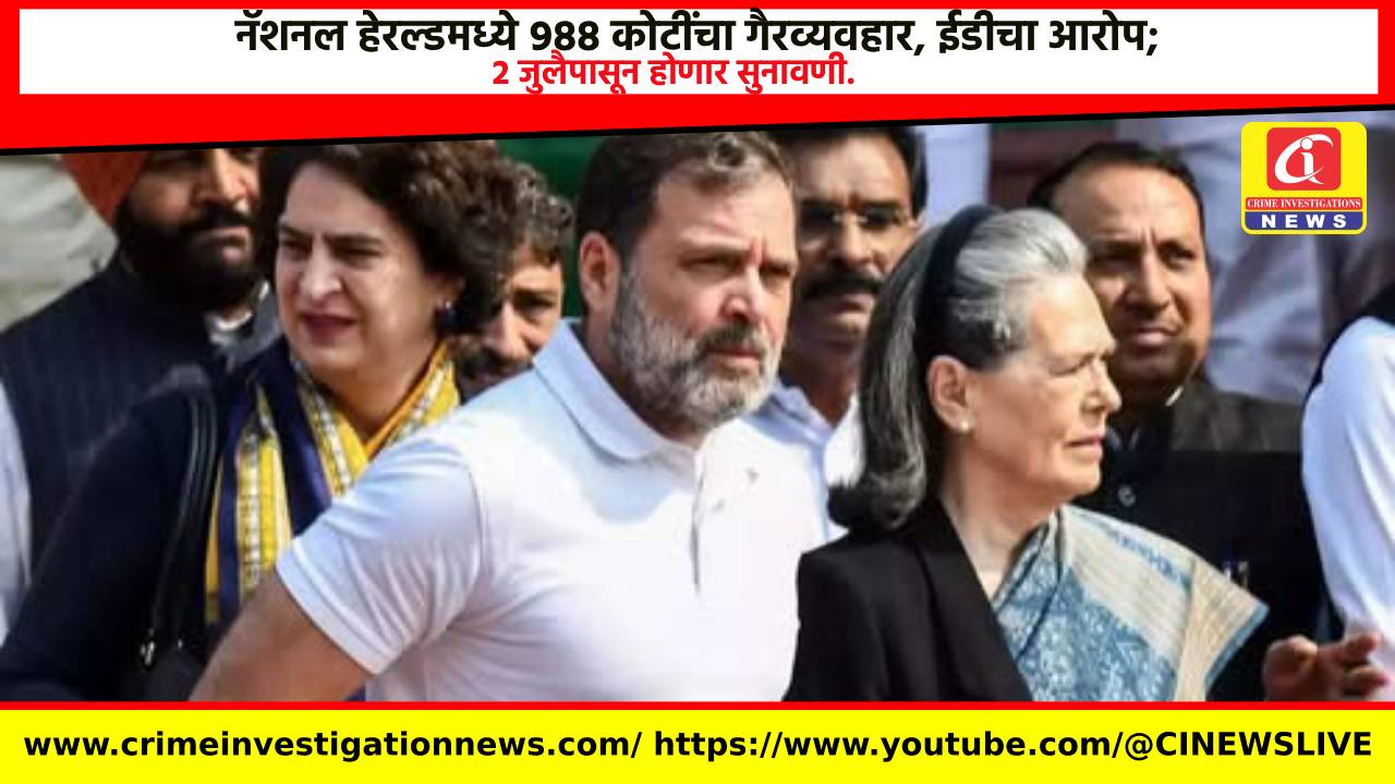नॅशनल हेरल्डमध्ये ९८८ कोटींचा गैरव्यवहार, ईडीचा आरोप; २ जुलैपासून होणार सुनावणी.