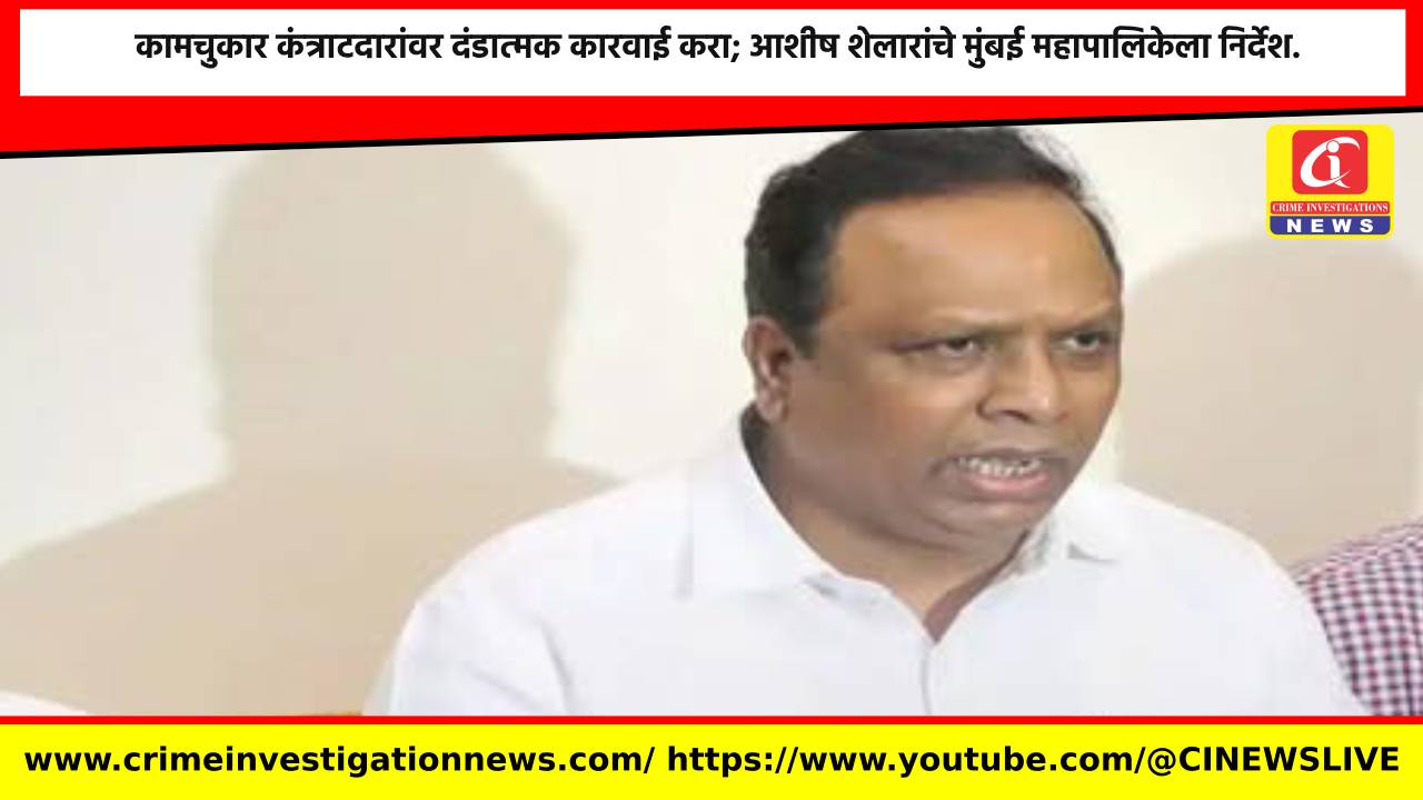 कामचुकार कंत्राटदारांवर दंडात्मक कारवाई करा; आशीष शेलारांचे मुंबई महापालिकेला निर्देश.