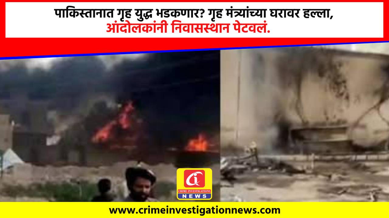 पाकिस्तानात गृह युद्ध भडकणार? गृह मंत्र्यांच्या घरावर हल्ला, आंदोलकांनी निवासस्थान पेटवलं.