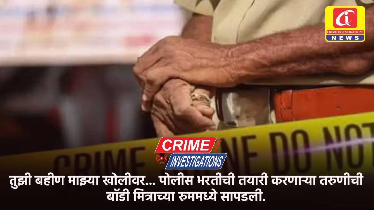 तुझी बहीण माझ्या खोलीवर… पोलीस भरतीची तयारी करणाऱ्या तरुणीची बॉडी मित्राच्या रुममध्ये सापडली.