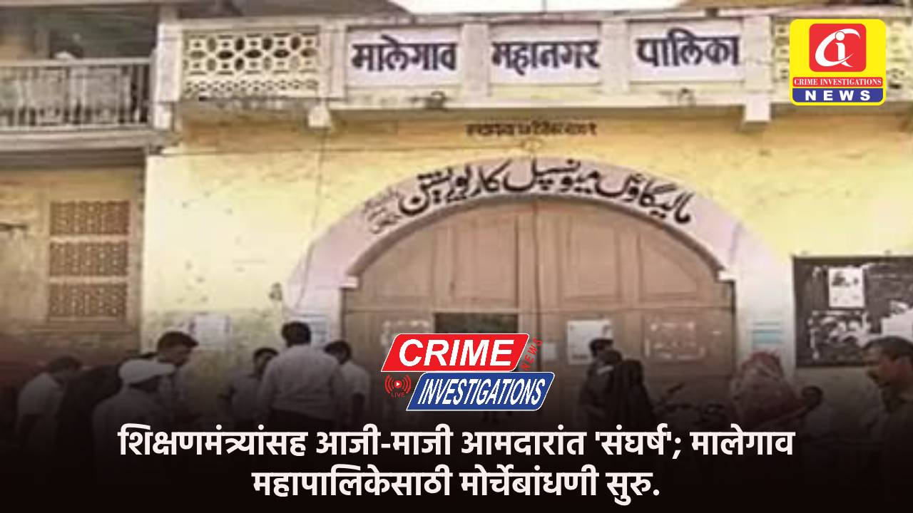 शिक्षणमंत्र्यांसह आजी-माजी आमदारांत ‘संघर्ष’; मालेगाव महापालिकेसाठी मोर्चेबांधणी सुरु.