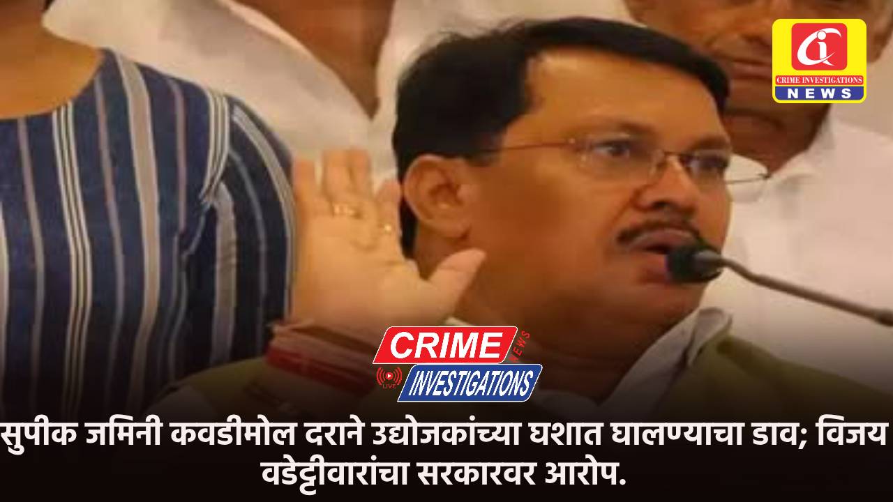 सुपीक जमिनी कवडीमोल दराने उद्योजकांच्या घशात घालण्याचा डाव; विजय वडेट्टीवारांचा सरकारवर आरोप.