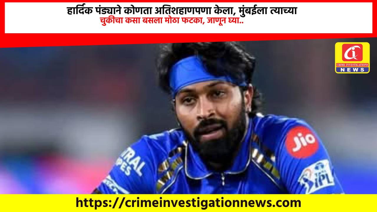 हार्दिक पंड्याने कोणता अतिशहाणपणा केला, मुंबईला त्याच्या चुकीचा कसा बसला मोठा फटका, जाणून घ्या..