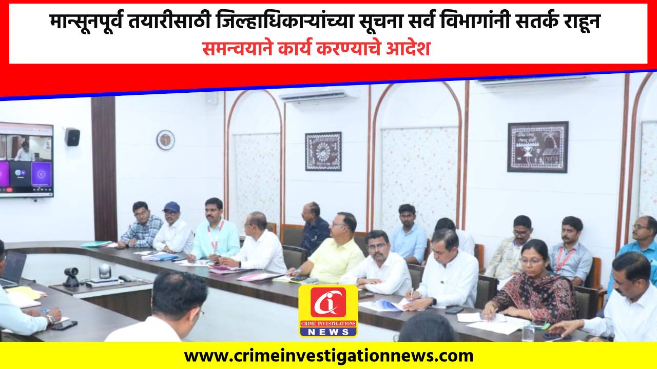 मान्सूनपूर्व तयारीसाठी जिल्हाधिकाऱ्यांच्या सूचना सर्व विभागांनी सतर्क राहून समन्वयाने कार्य करण्याचे आदेश