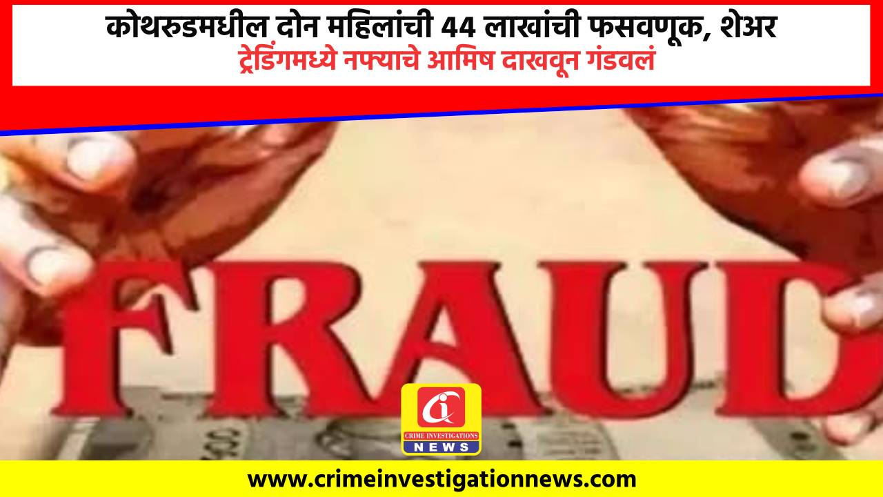 कोथरुडमधील दोन महिलांची ४४ लाखांची फसवणूक, शेअर ट्रेडिंगमध्ये नफ्याचे आमिष दाखवून गंडवलं.