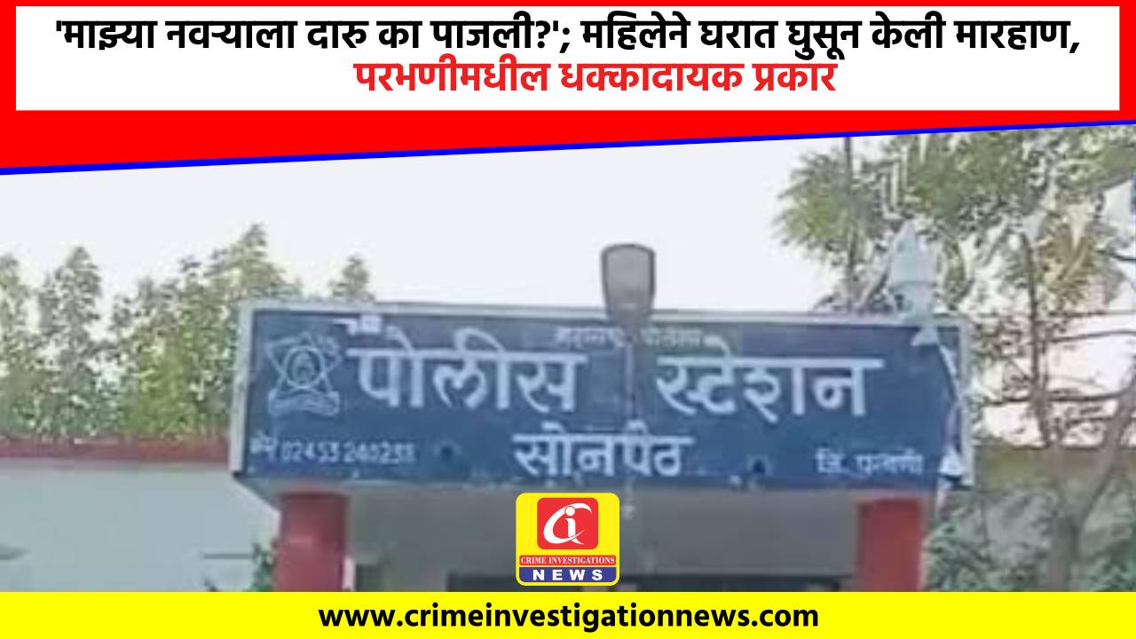 ‘माझ्या नवऱ्याला दारु का पाजली?’; महिलेने घरात घुसून केली मारहाण, परभणीमधील धक्कादायक प्रकार.
