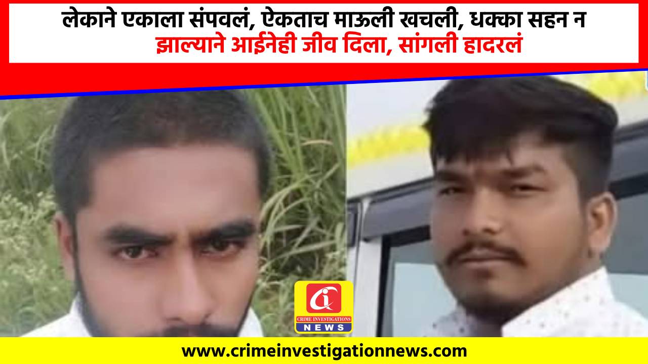 लेकाने एकाला संपवलं, ऐकताच माऊली खचली, धक्का सहन न झाल्याने आईनेही जीव दिला, सांगली हादरलं.