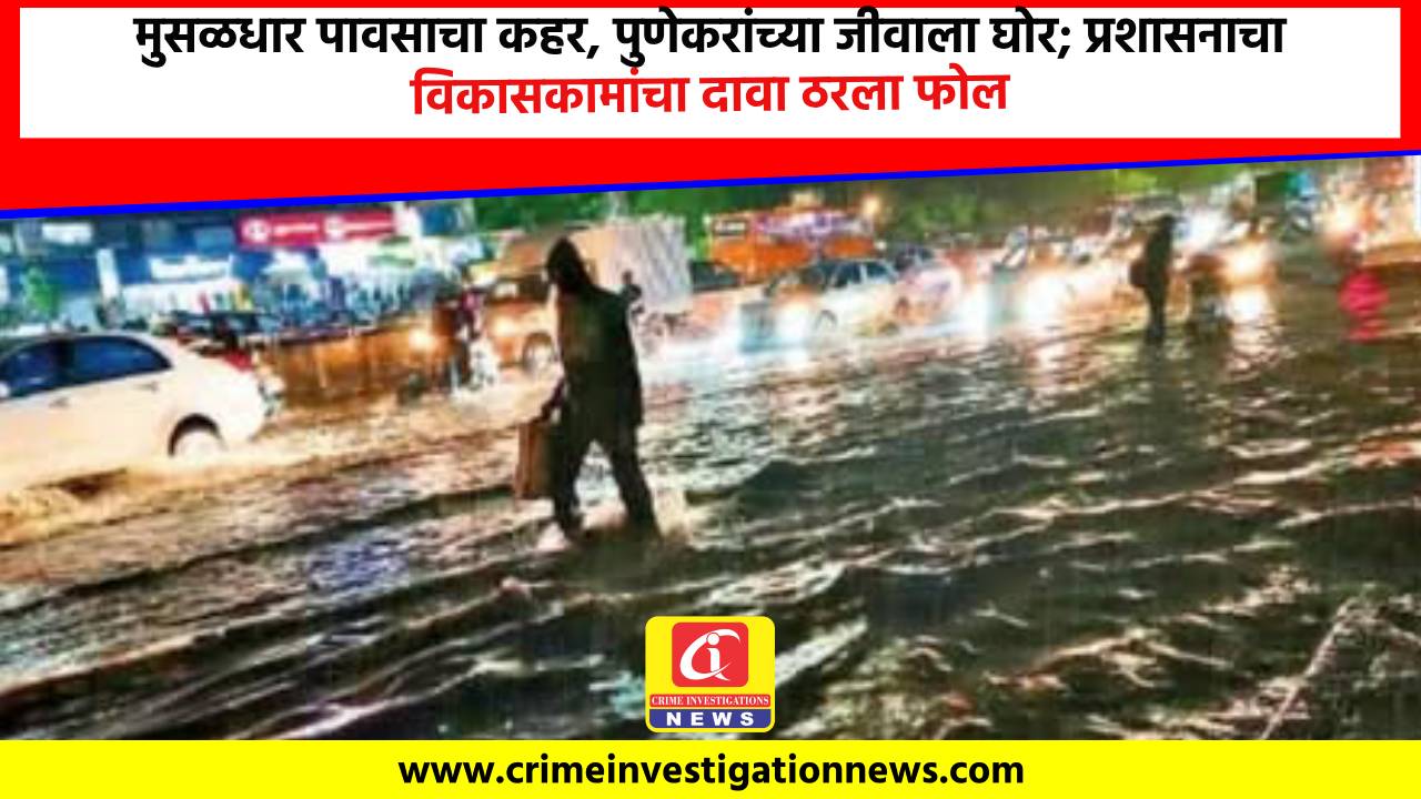 मुसळधार पावसाचा कहर, पुणेकरांच्या जीवाला घोर; प्रशासनाचा विकासकामांचा दावा ठरला फोल.