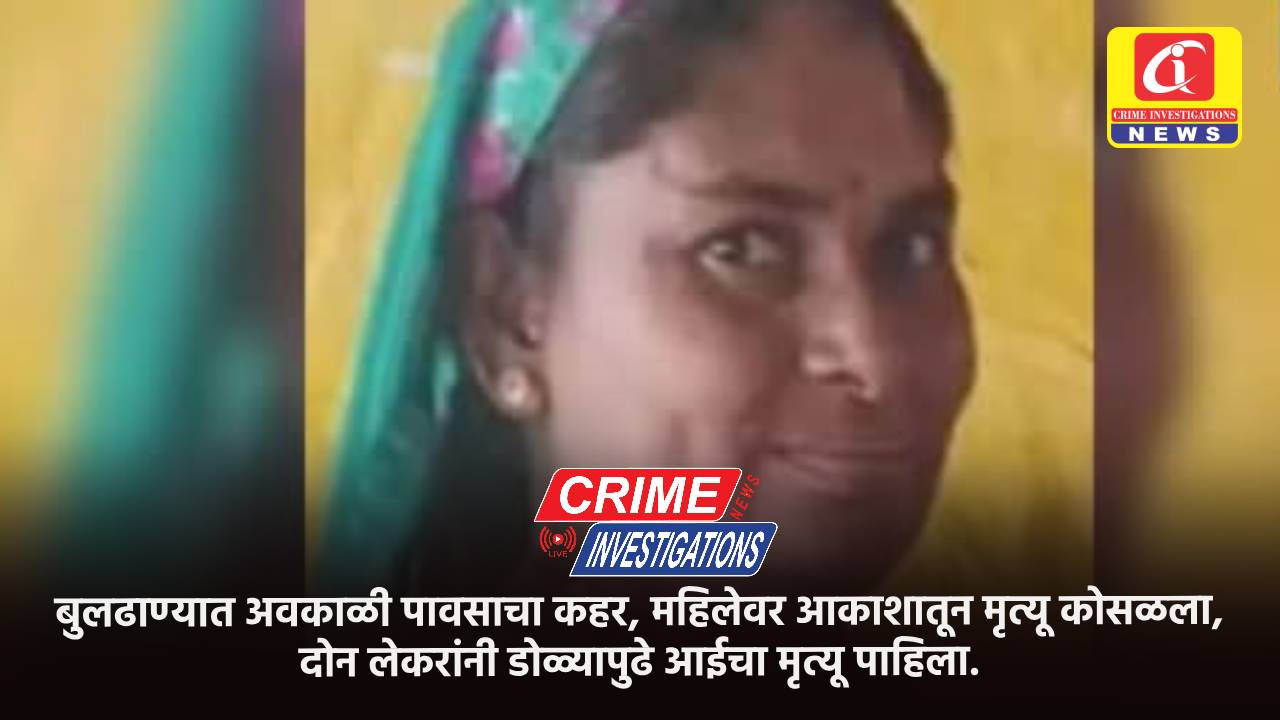 बुलढाण्यात अवकाळी पावसाचा कहर, महिलेवर आकाशातून मृत्यू कोसळला, दोन लेकरांनी डोळ्यापुढे आईचा मृत्यू पाहिला.